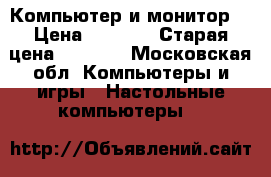 Компьютер и монитор  › Цена ­ 4 500 › Старая цена ­ 4 500 - Московская обл. Компьютеры и игры » Настольные компьютеры   
